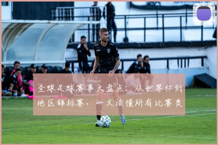 全球足球赛事大盘点：从世界杯到地区锦标赛，一文读懂所有比赛类型