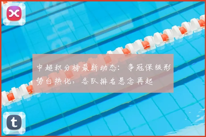 中超积分榜最新动态：争冠保级形势白热化，各队排名悬念再起