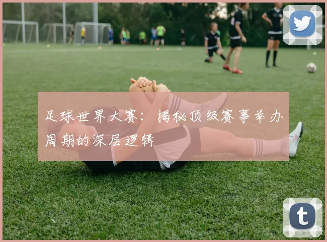 足球世界大赛:揭秘顶级赛事举办周期的深层逻辑