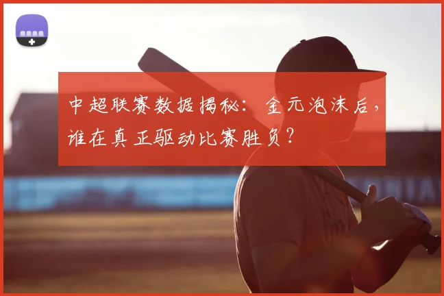 中超联赛数据揭秘:金元泡沫后,谁在真正驱动比赛胜负?
