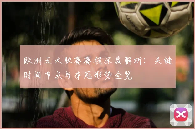 欧洲五大联赛赛程深度解析:关键时间节点与夺冠形势全览