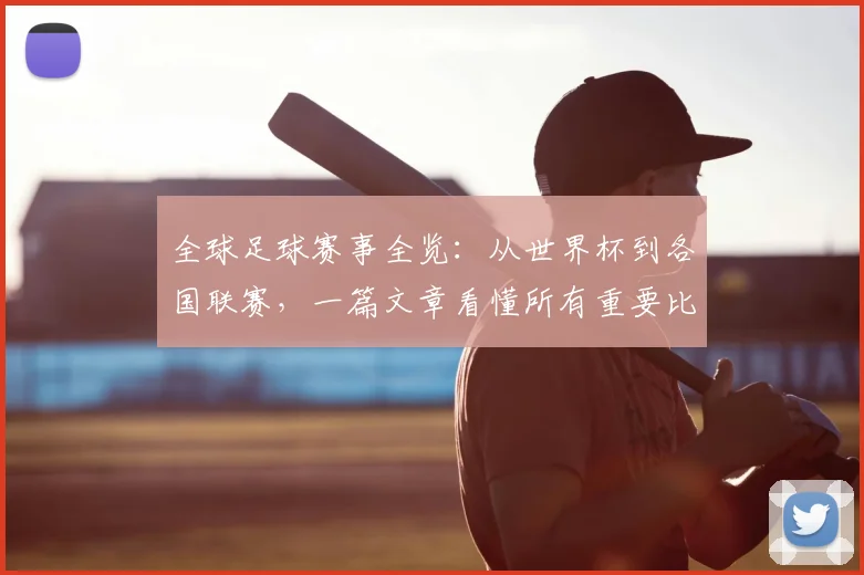 全球足球赛事全览:从世界杯到各国联赛,一篇文章看懂所有重要比赛