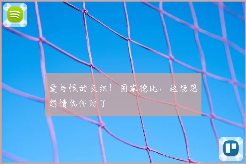 爱与恨的交织！国家德比，这场恩怨情仇何时了