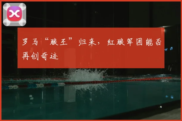罗马“狼王”归来，红狼军团能否再创奇迹