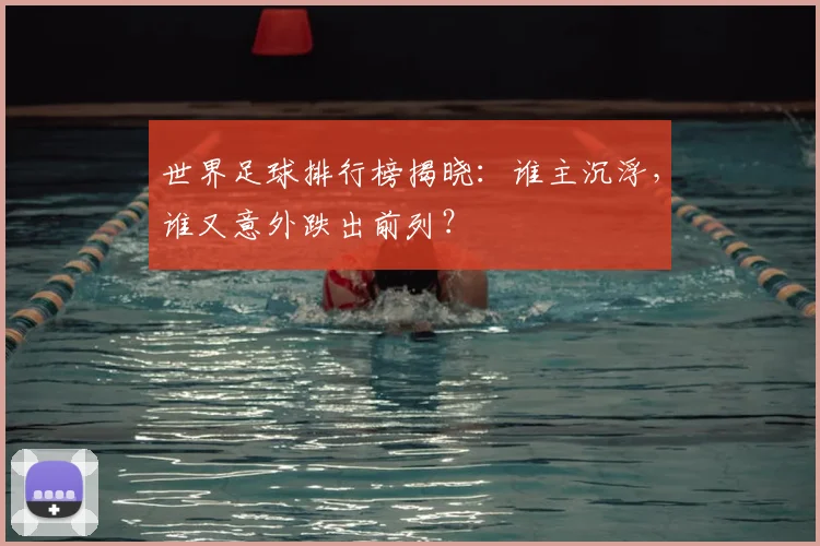 世界足球排行榜揭晓：谁主沉浮，谁又意外跌出前列？