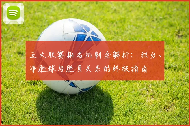 五大联赛排名机制全解析：积分、净胜球与胜负关系的终极指南