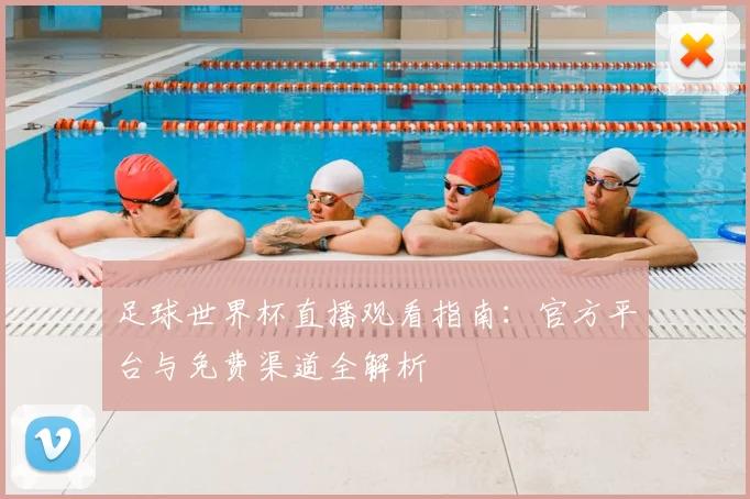 足球世界杯直播观看指南:官方平台与免费渠道全解析