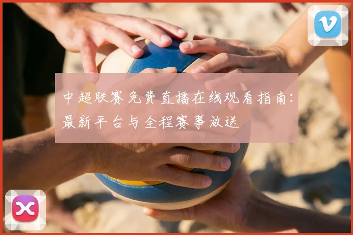 中超联赛免费直播在线观看指南:最新平台与全程赛事放送