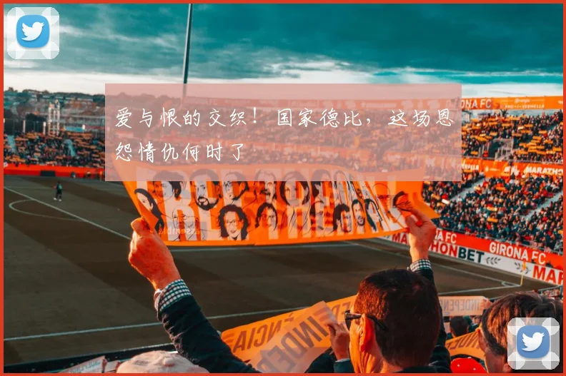 爱与恨的交织！国家德比，这场恩怨情仇何时了