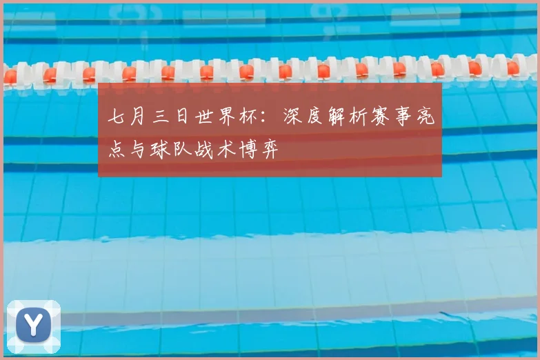 七月三日世界杯：深度解析赛事亮点与球队战术博弈