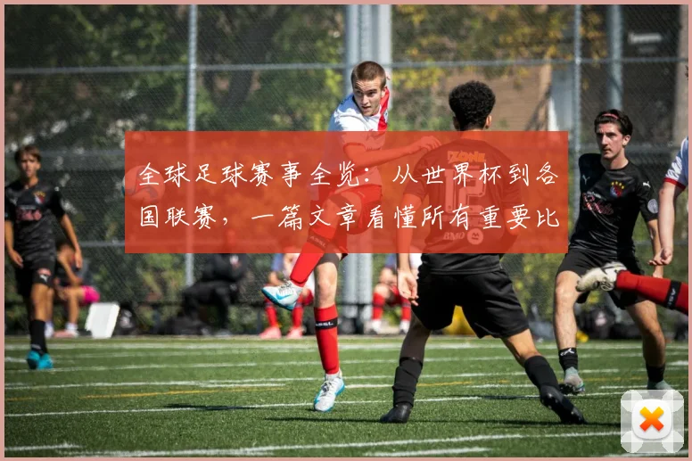 全球足球赛事全览:从世界杯到各国联赛,一篇文章看懂所有重要比赛