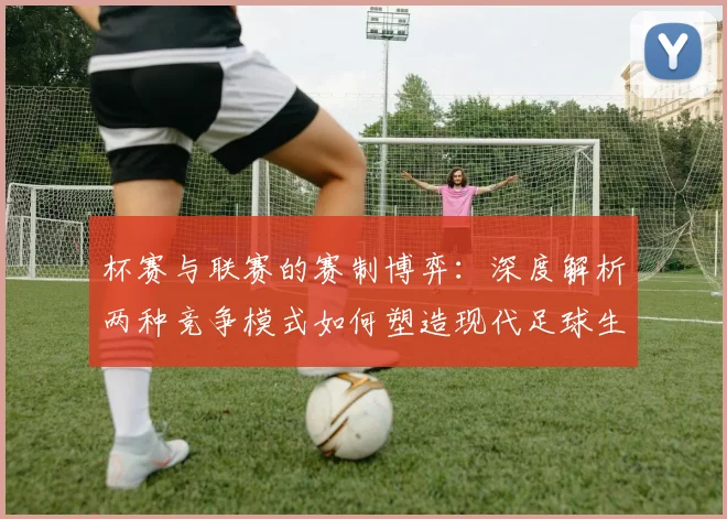 杯赛与联赛的赛制博弈：深度解析两种竞争模式如何塑造现代足球生态