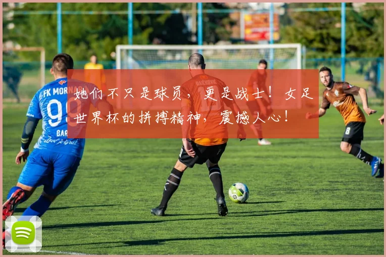 她们不只是球员，更是战士！女足世界杯的拼搏精神，震撼人心！