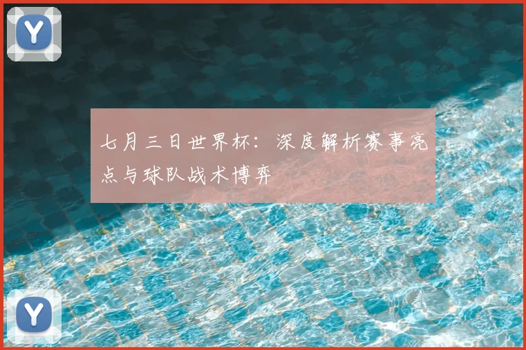 七月三日世界杯:深度解析赛事亮点与球队战术博弈