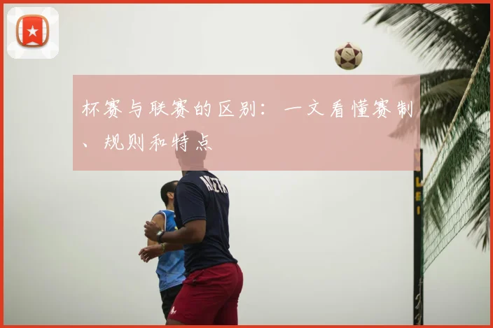 杯赛与联赛的区别：一文看懂赛制、规则和特点