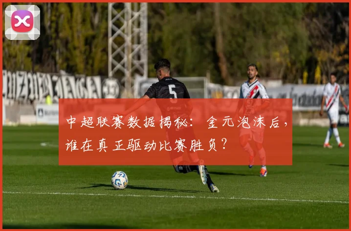 中超联赛数据揭秘:金元泡沫后,谁在真正驱动比赛胜负?